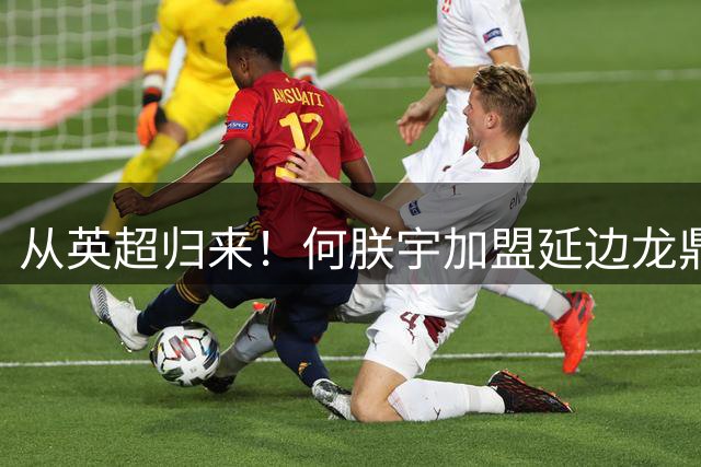 从英超归来！何朕宇加盟延边龙鼎，开启中甲新征程